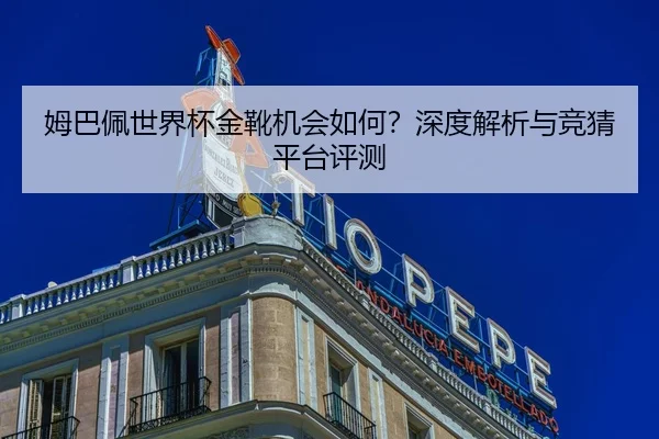 姆巴佩世界杯金靴机会如何？深度解析与竞猜平台评测