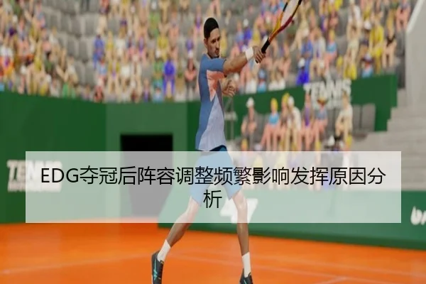 EDG夺冠后阵容调整频繁影响发挥原因分析