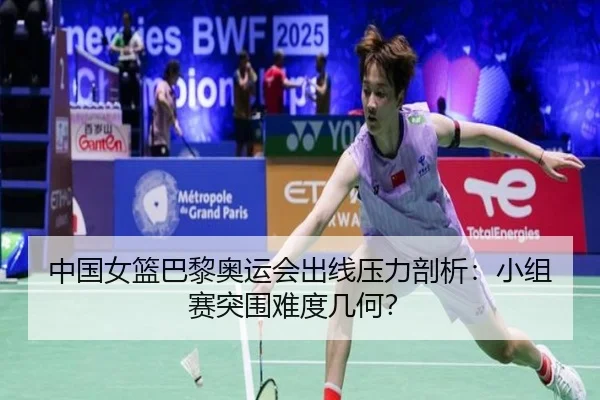中国女篮巴黎奥运会出线压力剖析：小组赛突围难度几何？